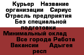 Курьер › Название организации ­ Сириус › Отрасль предприятия ­ Без специальной подготовки › Минимальный оклад ­ 80 000 - Все города Работа » Вакансии   . Адыгея респ.